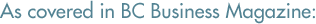 As Covered in BC Business Magazine